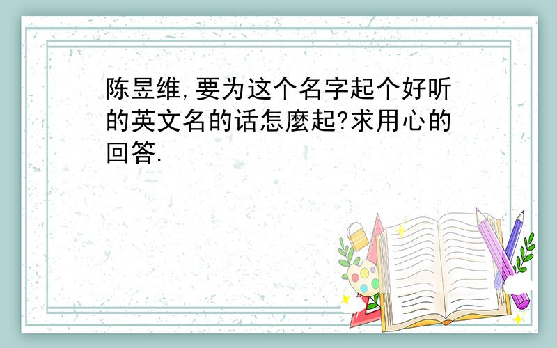 陈昱维,要为这个名字起个好听的英文名的话怎麼起?求用心的回答.