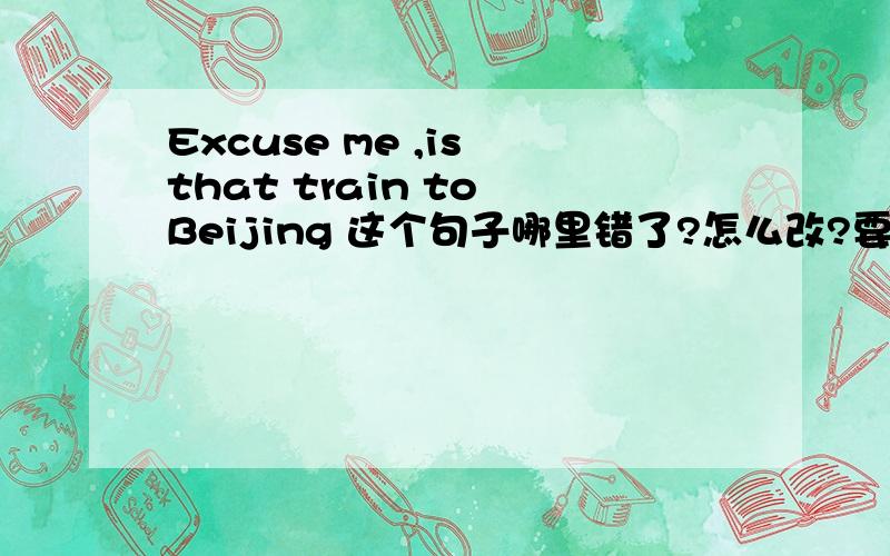 Excuse me ,is that train to Beijing 这个句子哪里错了?怎么改?要完整的句子A.Excuse B.that C.to