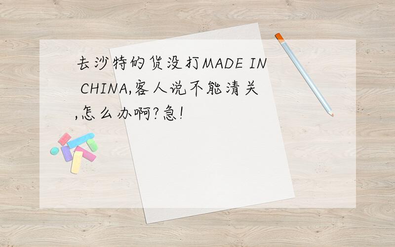 去沙特的货没打MADE IN CHINA,客人说不能清关,怎么办啊?急!