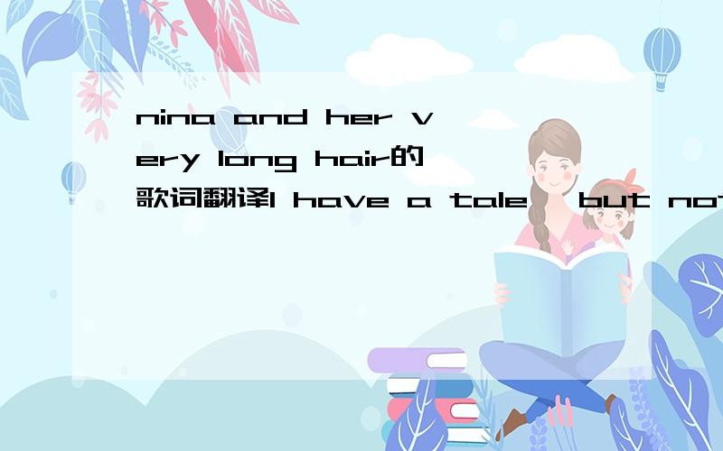 nina and her very long hair的歌词翻译I have a tale, but not a tail Like felius domesticum It's of a girl, a real girl I'm calling by her real name And thus began A summer camp sonnet She saw a boy who would soon be A bee in her teenage bonnet Ni