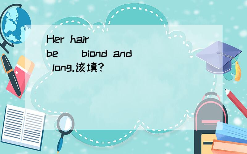 Her hair ___ (be ) biond and long.该填?