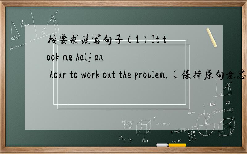 按要求该写句子（1）It took me half an hour to work out the problem.(保持原句意思不变）继续 (2)My uncle has been away from Shanghai (for five yrars).(对括号部分提问）（3）Ben doesn't jump as high as his classmate.(保持