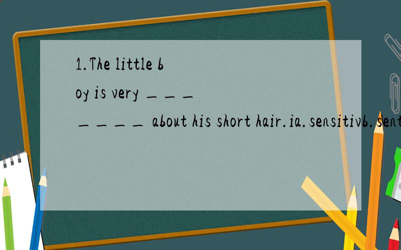 1.The little boy is very _______ about his short hair.ia.sensitivb.sentimental c.sensibled.senseless2.He attempted to _____ paying his fare,but then was caught by the conductor.a.avoidb.refusec.neglectd.reject3.With trembling hands,the old man ______