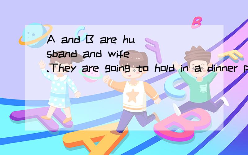 A and B are husband and wife.They are going to hold in a dinner party this coming Saturday.They want to invite Mr and Mrs X to their party.Make up the conversation这段对话有A,B,MR AND MRS X四个人