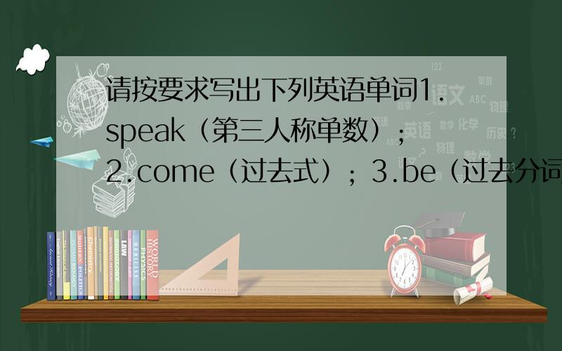 请按要求写出下列英语单词1.speak（第三人称单数）；2.come（过去式）；3.be（过去分词）；4.stop（现在分词）；5.quick（副词）.