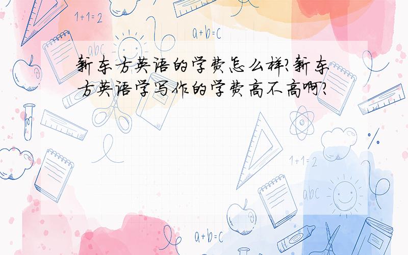 新东方英语的学费怎么样?新东方英语学写作的学费高不高啊?