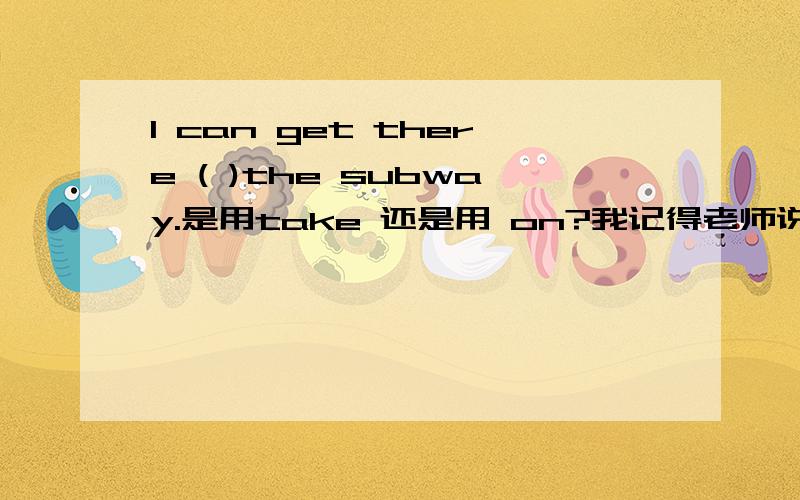 I can get there ( )the subway.是用take 还是用 on?我记得老师说过 这类型的句子动词后面不能再用动词 所以想问问大家