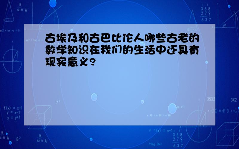 古埃及和古巴比伦人哪些古老的数学知识在我们的生活中还具有现实意义?