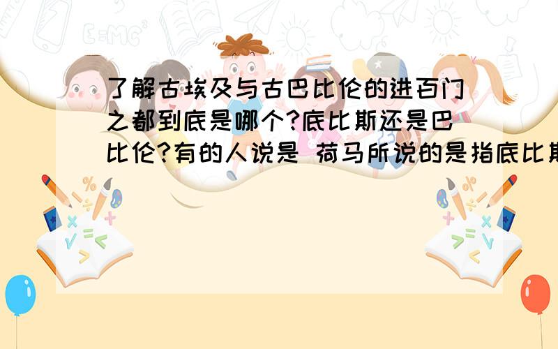 了解古埃及与古巴比伦的进百门之都到底是哪个?底比斯还是巴比伦?有的人说是 荷马所说的是指底比斯 希罗西德说的是巴比伦?到底是怎么回事啊