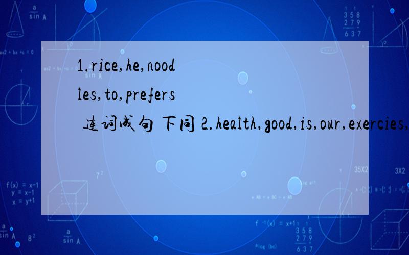 1.rice,he,noodles,to,prefers 连词成句 下同 2.health,good,is,our,exercies,taking,for3.a,summer,this,to,have,are,holiday,you,vacation,where,going4.the,walks,old,man,slowly,how5.tell,the,is,you,can,me,where,People's Park