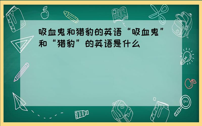 吸血鬼和猎豹的英语“吸血鬼”和“猎豹”的英语是什么