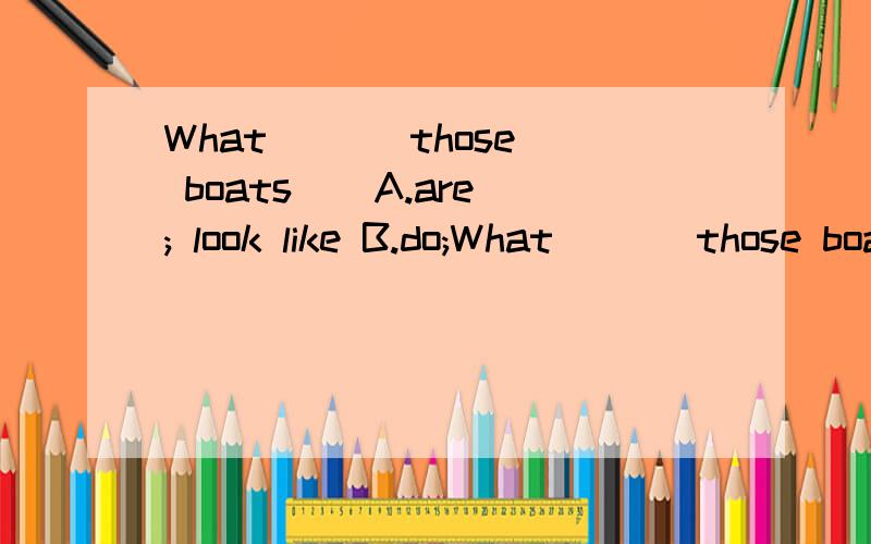What ( ) those boats ( A.are; look like B.do;What ( ) those boats ( A.are; look like B.do; like C.does;look like D.are;like