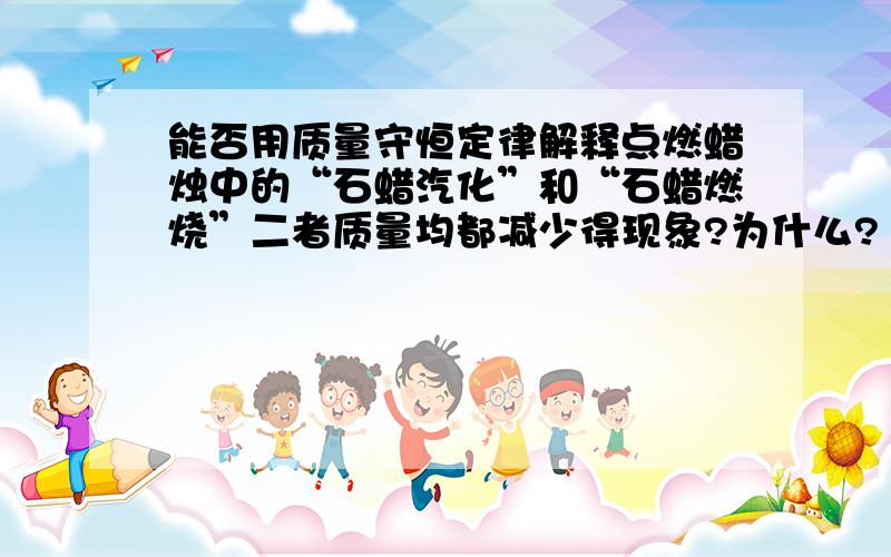 能否用质量守恒定律解释点燃蜡烛中的“石蜡汽化”和“石蜡燃烧”二者质量均都减少得现象?为什么?