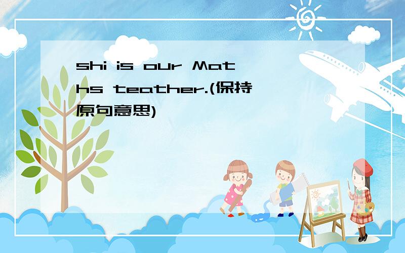 shi is our Maths teather.(保持原句意思)