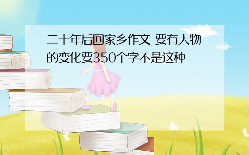 二十年后回家乡作文 要有人物的变化要350个字不是这种