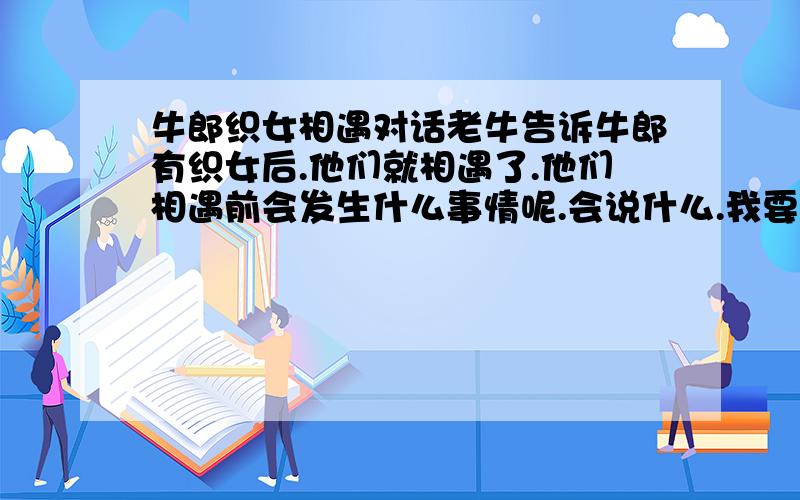 牛郎织女相遇对话老牛告诉牛郎有织女后.他们就相遇了.他们相遇前会发生什么事情呢.会说什么.我要详细精致的谢谢·