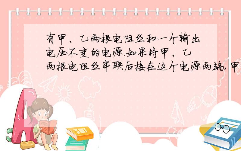 有甲、乙两根电阻丝和一个输出电压不变的电源.如果将甲、乙两根电阻丝串联后接在这个电源两端,甲、乙两根电阻丝在时间t内产生的热量分别为Q1、Q2；将乙电阻丝单独接在这个电源两端,