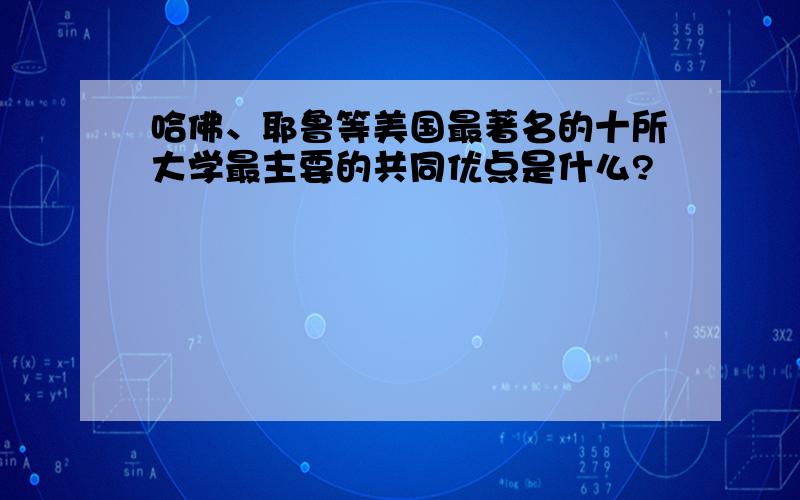 哈佛、耶鲁等美国最著名的十所大学最主要的共同优点是什么?