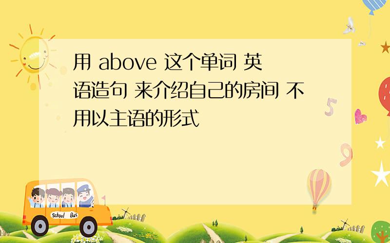 用 above 这个单词 英语造句 来介绍自己的房间 不用以主语的形式