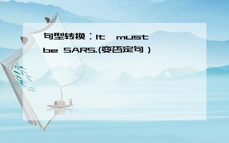 句型转换：It  must be SARS.(变否定句）