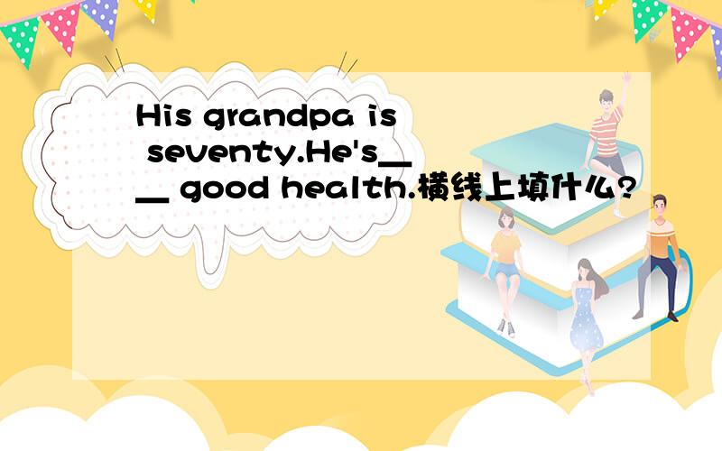 His grandpa is seventy.He's＿＿ good health.横线上填什么?