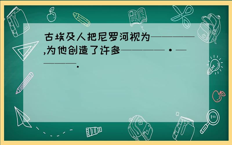 古埃及人把尼罗河视为————,为他创造了许多————·————.