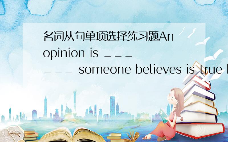 名词从句单项选择练习题An opinion is ______ someone believes is true but has not been proved.A.that  B.what  C.which  D.whether请从英语语法上详细讲解一下此题,答案是B,但为什么不选A?