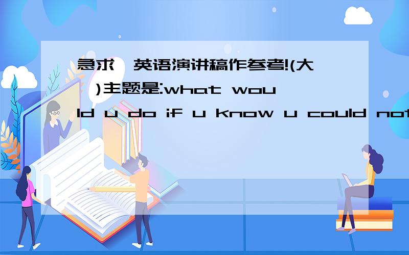 急求一英语演讲稿作参考!(大一)主题是:what would u do if u know u could not fail?如题!希望各位能人志士能诚心帮忙!我积分也不多,采纳后好的话追加100分!\