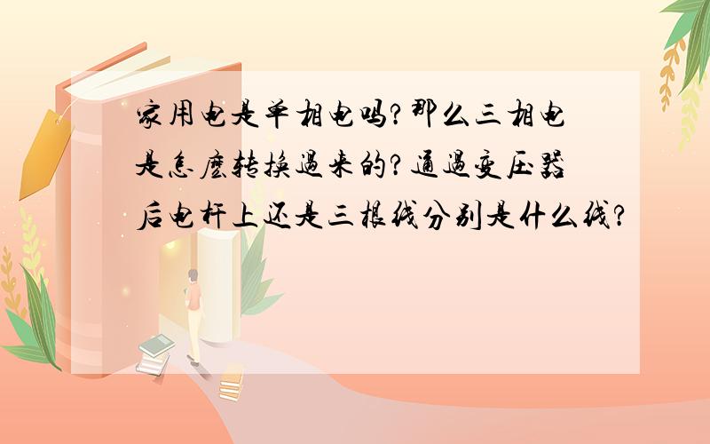 家用电是单相电吗?那么三相电是怎麽转换过来的?通过变压器后电杆上还是三根线分别是什么线?