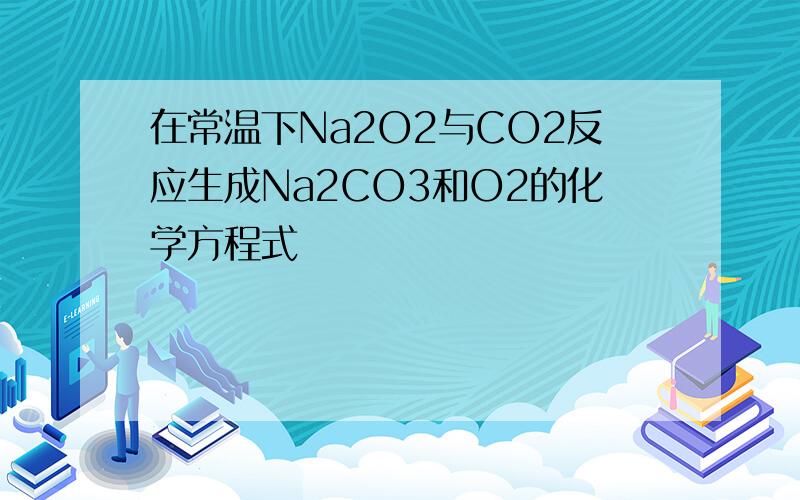 在常温下Na2O2与CO2反应生成Na2CO3和O2的化学方程式