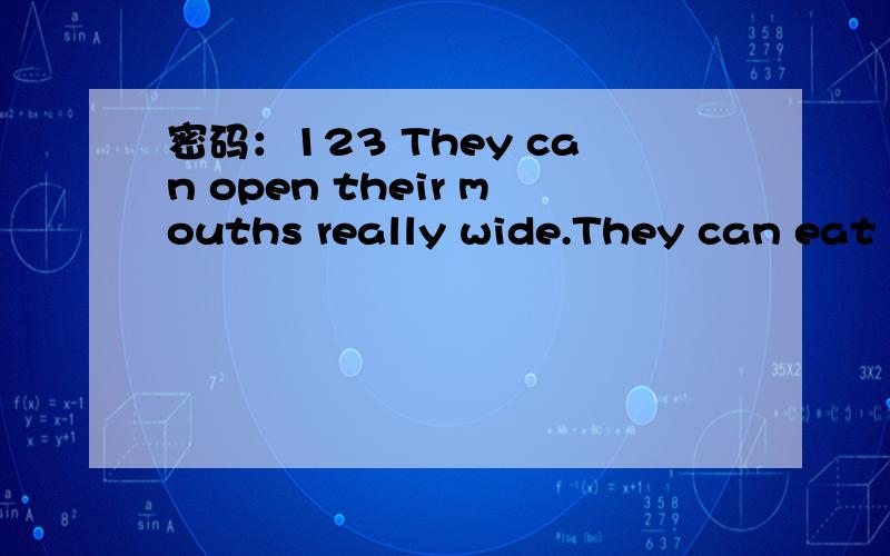 密码：123 They can open their mouths really wide.They can eat big animals.HELP!please tell me wh