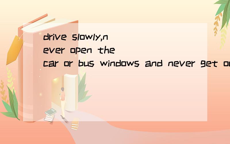 drive slowly,never open the car or bus windows and never get out of the cars or buses.仿照这个句子