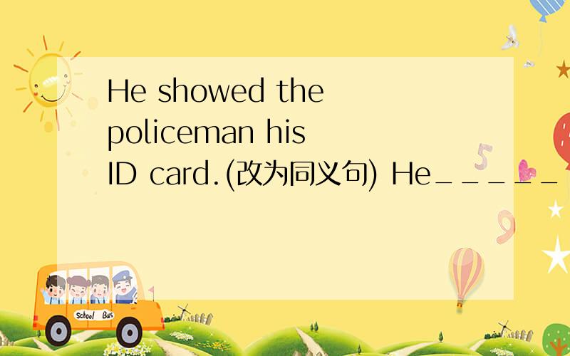 He showed the policeman his ID card.(改为同义句) He_____ his ID card ________the policeman.He showed the policeman his ID card.(改为同义句) He ________ his ID card _______ the policeman.我向朋友展示了五彩缤纷的图画.（中译