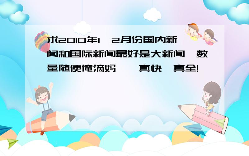 求2010年1、2月份国内新闻和国际新闻最好是大新闻,数量随便俺滴妈丫,真快,真全!