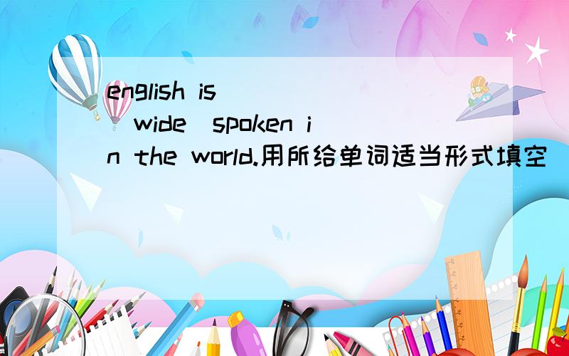 english is ___(wide)spoken in the world.用所给单词适当形式填空