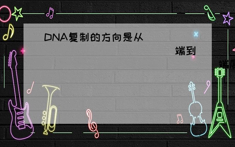 DNA复制的方向是从________________端到________________端展开.