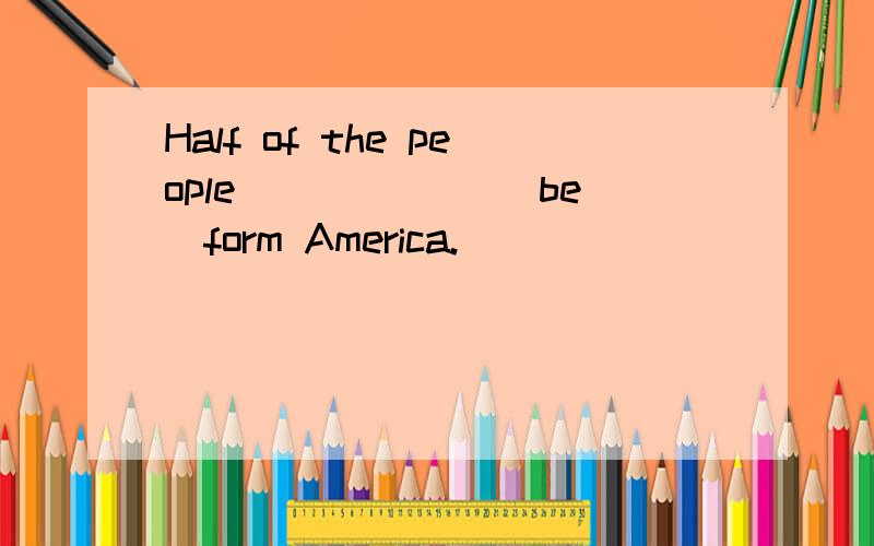 Half of the people ______(be)form America.