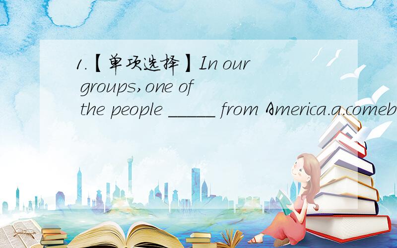 1.【单项选择】In our groups,one of the people _____ from America.a.comeb.comesc.comingd.are coming 2.Which floor do you live _____ in your house?The second floor.a.onb.inc.withd.at