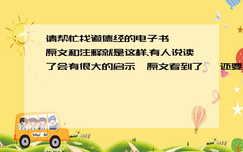 请帮忙找道德经的电子书 ——原文和注释就是这样.有人说读了会有很大的启示,原文看到了 ,还要注释~