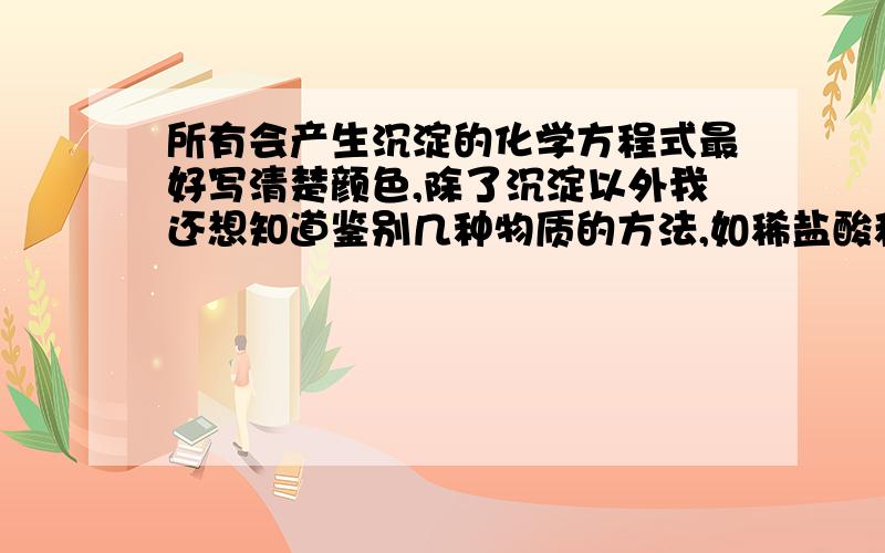 所有会产生沉淀的化学方程式最好写清楚颜色,除了沉淀以外我还想知道鉴别几种物质的方法,如稀盐酸和稀硫酸可以用硝酸钡或氯化钡鉴别,还有什么和什么可以用什么鉴别呢?总之 越详细越