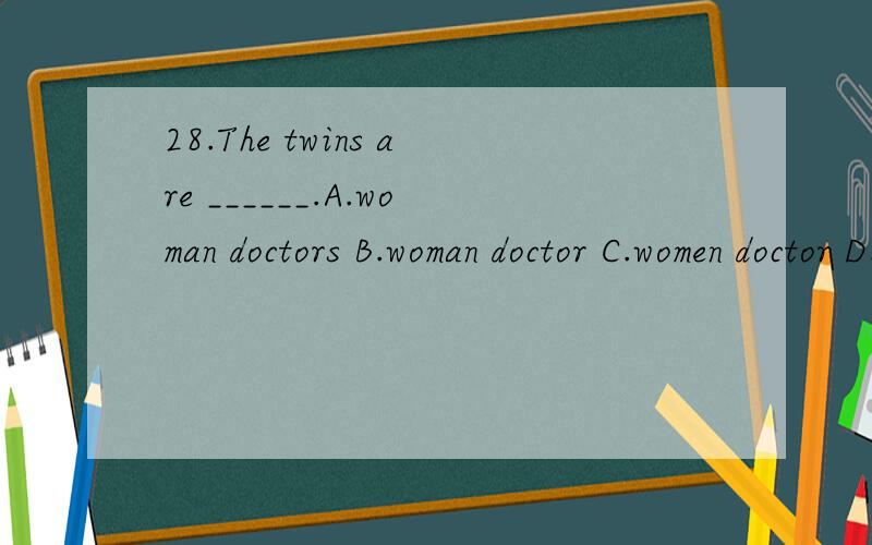 28.The twins are ______.A.woman doctors B.woman doctor C.women doctor D.women doctors