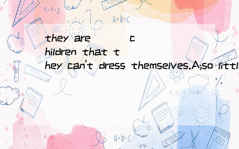 they are [ ] children that they can't dress themselves.A;so littleB;such littleC;so smallD;too small必须有理由