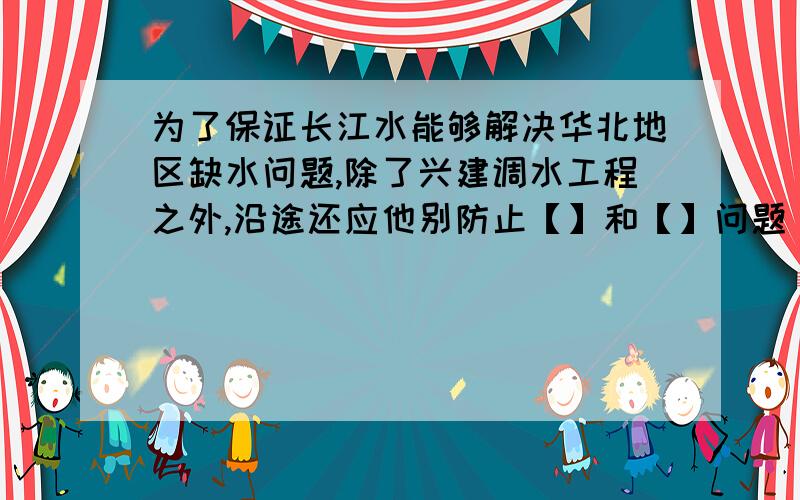 为了保证长江水能够解决华北地区缺水问题,除了兴建调水工程之外,沿途还应他别防止【】和【】问题