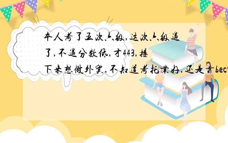 本人考了五次六级,这次六级过了,不过分数低,才443,接下来想做外贸,不知道考托业好,还是靠bec?如如果是bec好的话,是要考bec1还是bec2?