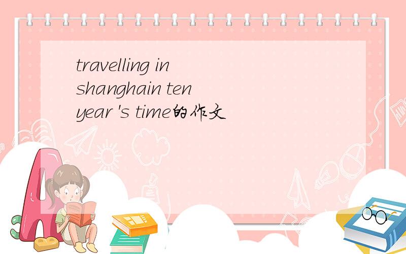 travelling in shanghain ten year 's time的作文