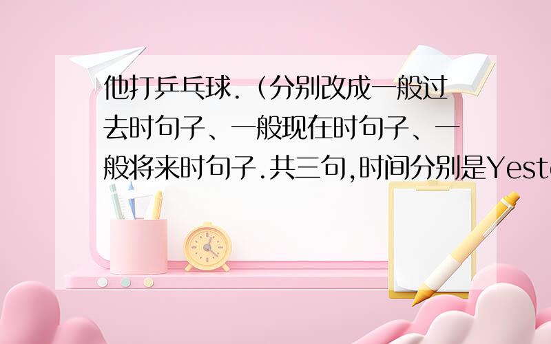 他打乒乓球.（分别改成一般过去时句子、一般现在时句子、一般将来时句子.共三句,时间分别是Yesterday、Now、Tomorrow）