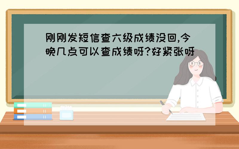 刚刚发短信查六级成绩没回,今晚几点可以查成绩呀?好紧张呀