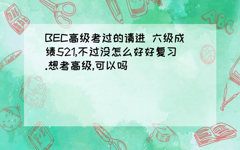 BEC高级考过的请进 六级成绩521,不过没怎么好好复习.想考高级,可以吗