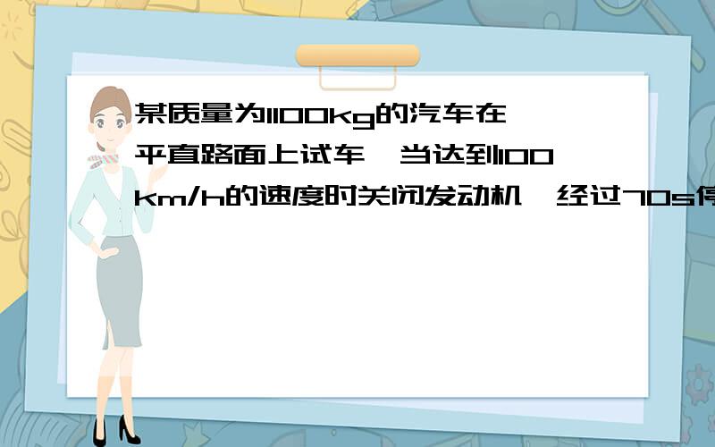 某质量为1100kg的汽车在平直路面上试车,当达到100km/h的速度时关闭发动机,经过70s停下来,汽车受到的阻力是多大?重新起步加速时牵引力为2000N,产生的加速度应为多大?假定试车过程中汽车受到