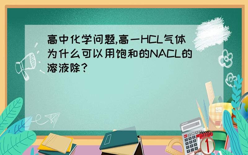 高中化学问题,高一HCL气体为什么可以用饱和的NACL的溶液除?